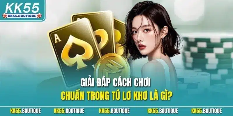 Giải đáp cách chơi chuẩn trong tú lơ khơ là gì?