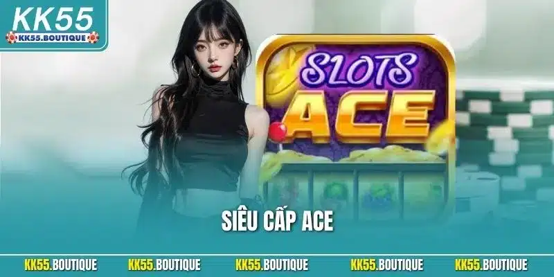 Siêu Cấp ACE KK55 – Trải Nghiệm Game Nổ Hũ Hấp Dẫn 2025